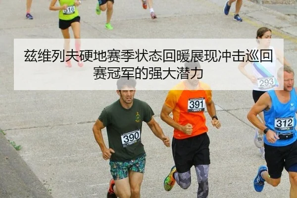 兹维列夫硬地赛季状态回暖展现冲击巡回赛冠军的强大潜力